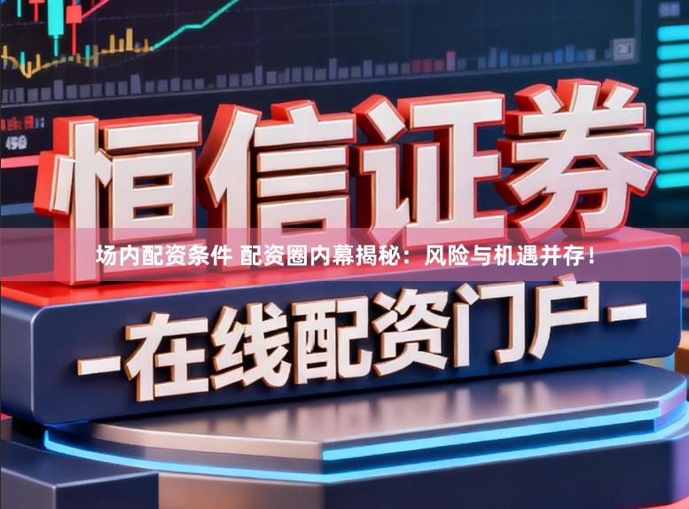 场内配资条件 配资圈内幕揭秘：风险与机遇并存！