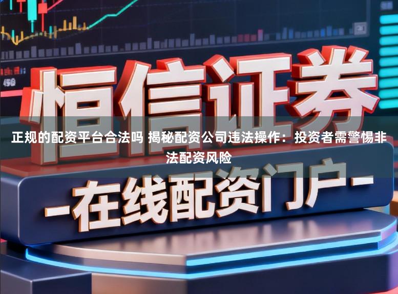 正规的配资平台合法吗 揭秘配资公司违法操作：投资者需警惕非法配资风险