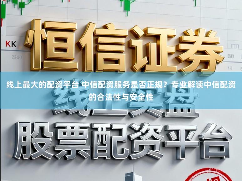 线上最大的配资平台 中信配资服务是否正规？专业解读中信配资的合法性与安全性