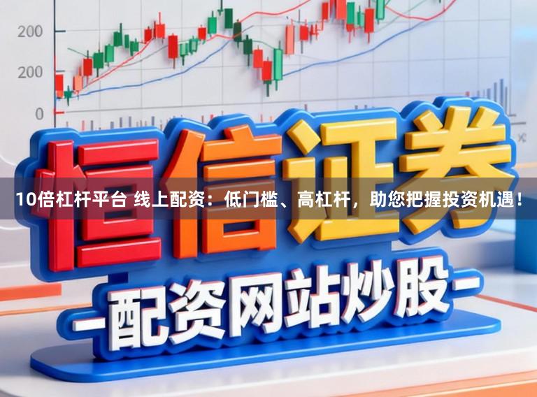 10倍杠杆平台 线上配资:低门槛、高杠杆,助您把握投资机遇!