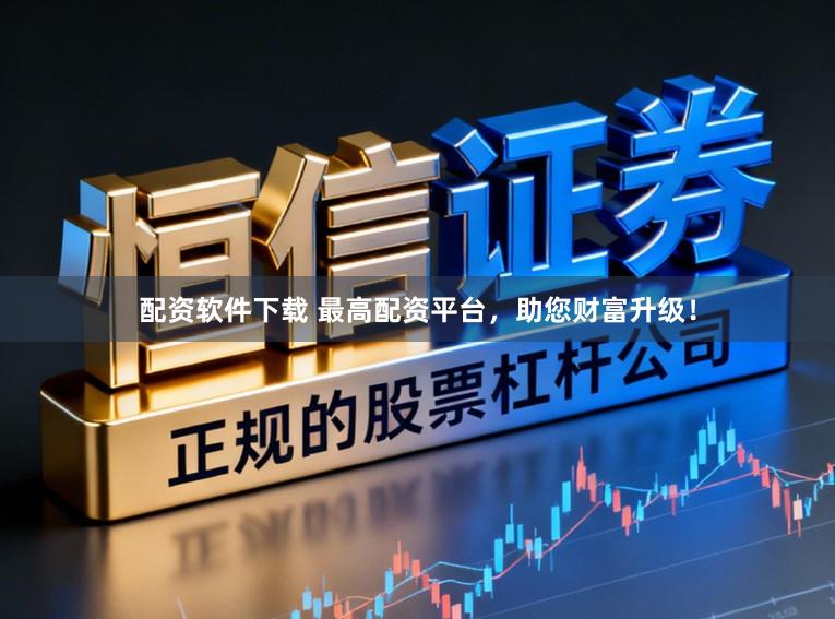 配资软件下载 最高配资平台，助您财富升级！