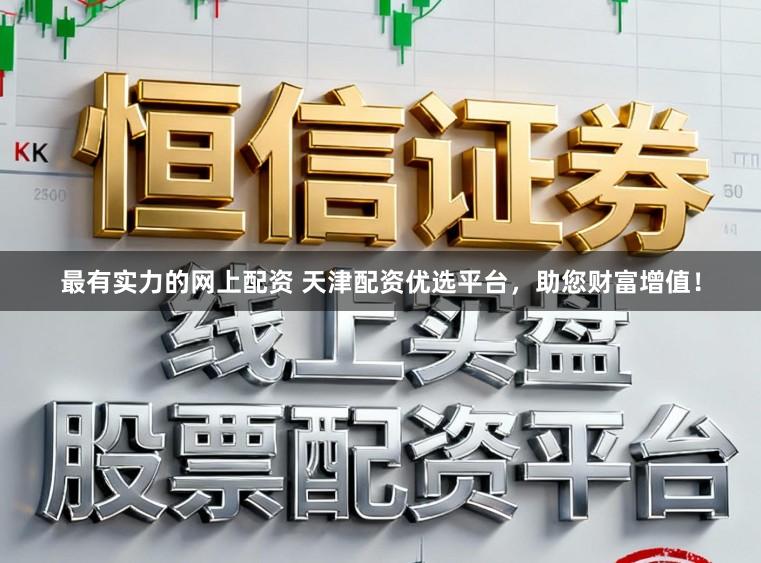 最有实力的网上配资 天津配资优选平台,助您财富增值!
