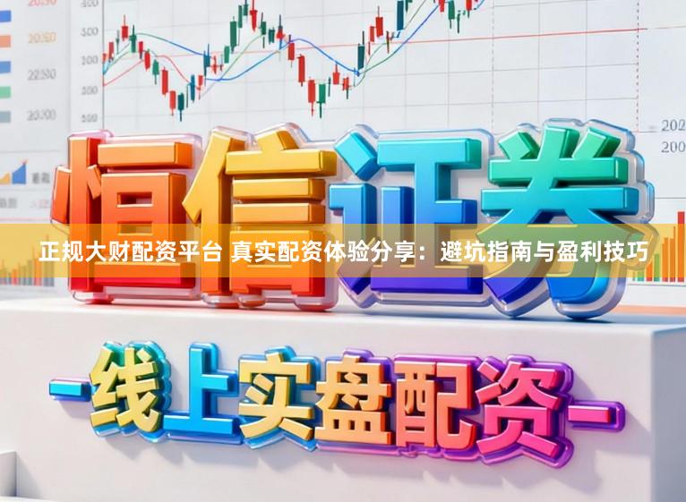 正规大财配资平台 真实配资体验分享：避坑指南与盈利技巧