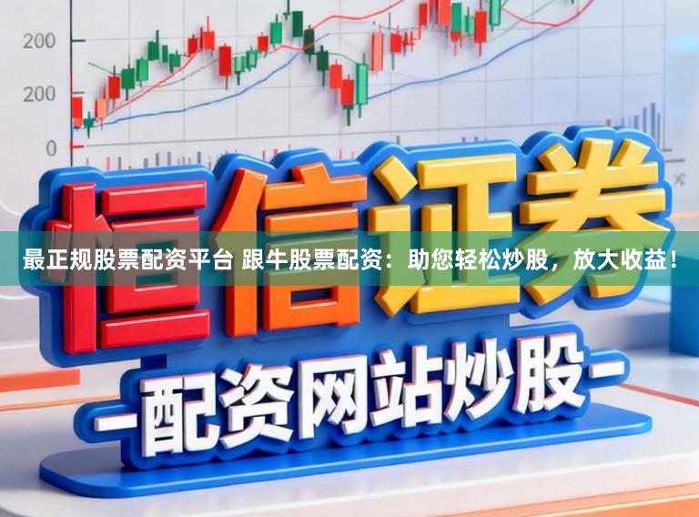最正规股票配资平台 跟牛股票配资：助您轻松炒股，放大收益！