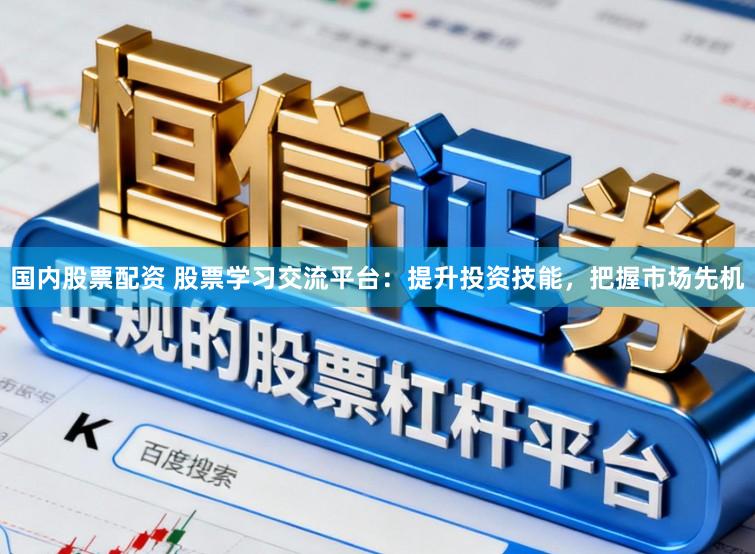 国内股票配资 股票学习交流平台：提升投资技能，把握市场先机