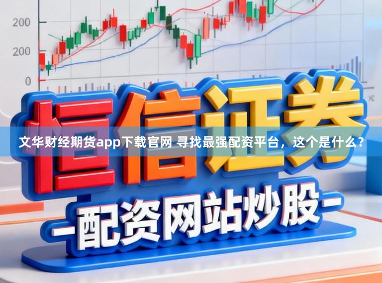 文华财经期货app下载官网 寻找最强配资平台，这个是什么？