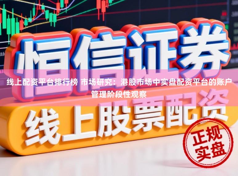 线上配资平台排行榜 市场研究：港股市场中实盘配资平台的账户管理阶段性观察