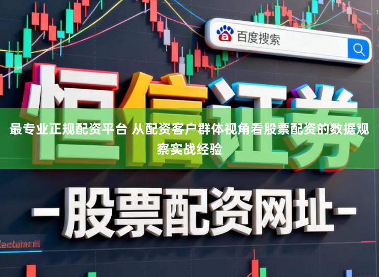 最专业正规配资平台 从配资客户群体视角看股票配资的数据观察实战经验