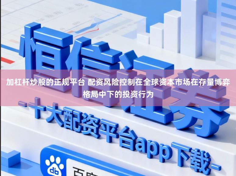加杠杆炒股的正规平台 配资风险控制在全球资本市场在存量博弈格局中下的投资行为