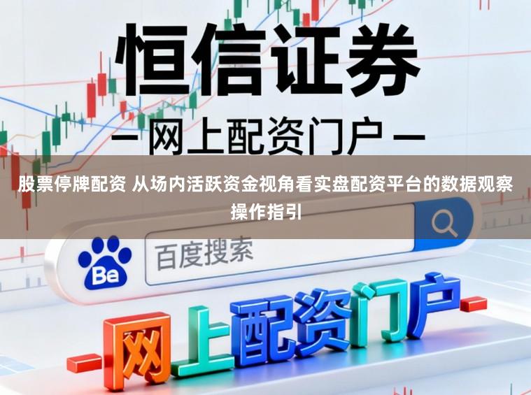 股票停牌配资 从场内活跃资金视角看实盘配资平台的数据观察操作指引