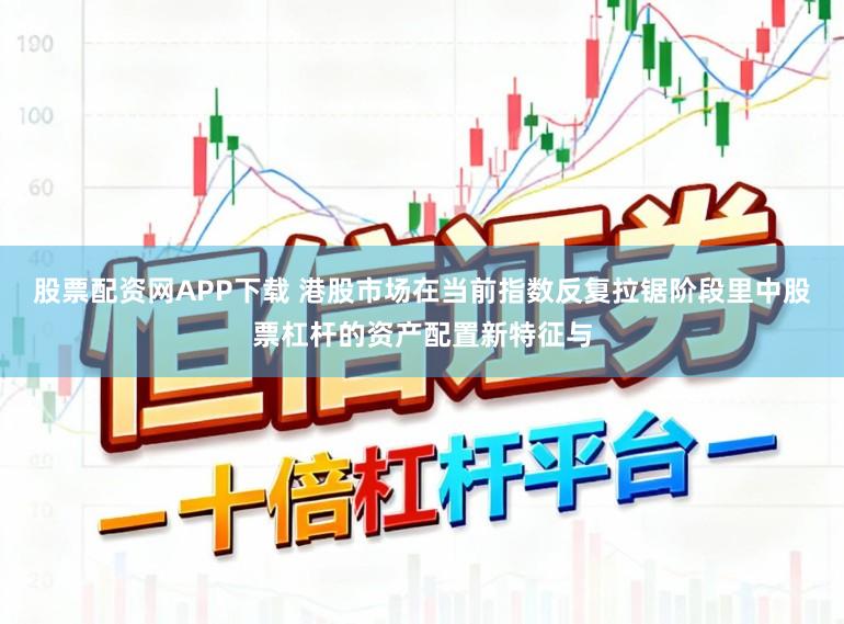 股票配资网APP下载 港股市场在当前指数反复拉锯阶段里中股票杠杆的资产配置新特征与