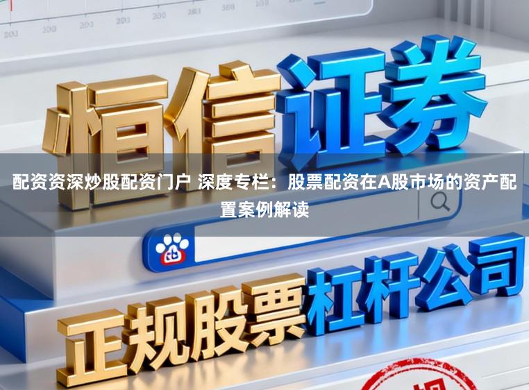 配资资深炒股配资门户 深度专栏:股票配资在A股市场的资产配置案例解读