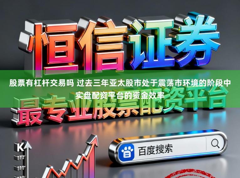 股票有杠杆交易吗 过去三年亚太股市处于震荡市环境的阶段中实盘配资平台的资金效率