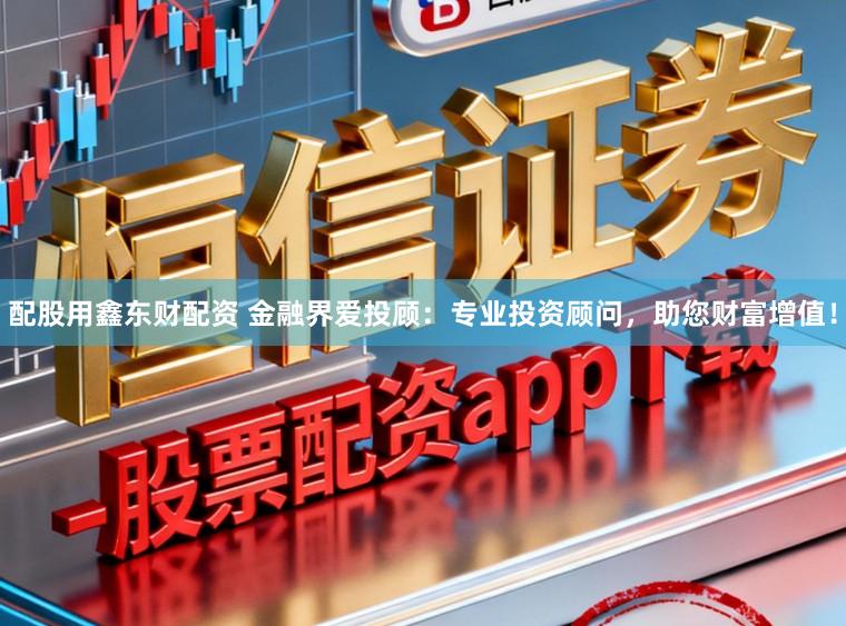 配股用鑫东财配资 金融界爱投顾:专业投资顾问,助您财富增值!