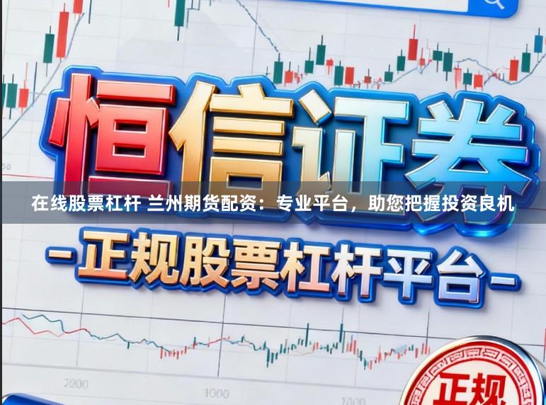 在线股票杠杆 兰州期货配资：专业平台，助您把握投资良机