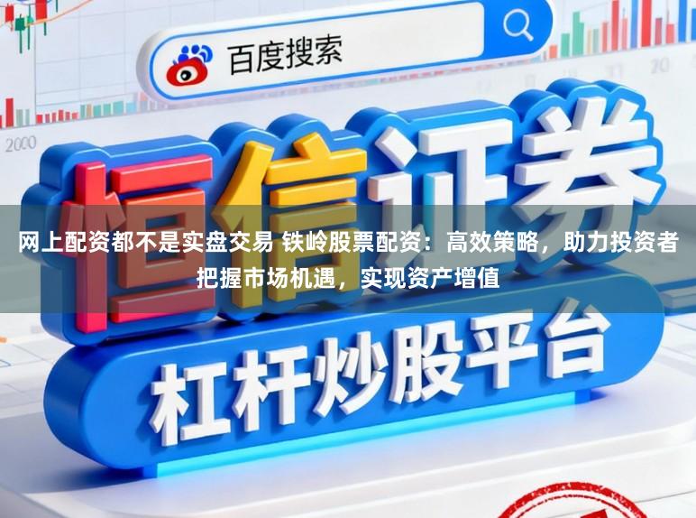 网上配资都不是实盘交易 铁岭股票配资:高效策略,助力投资者把握市场机遇,实现资产增值