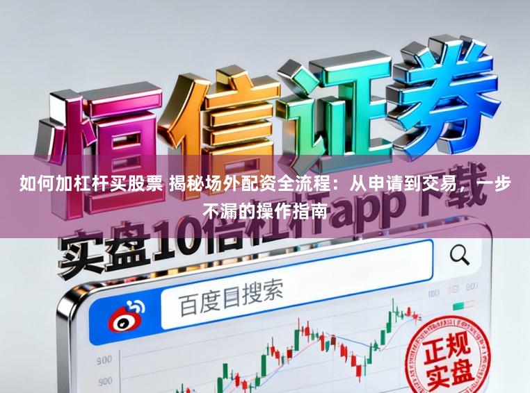如何加杠杆买股票 揭秘场外配资全流程：从申请到交易，一步不漏的操作指南