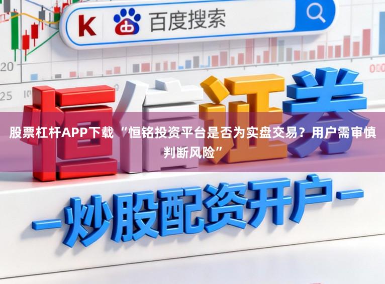 股票杠杆APP下载 “恒铭投资平台是否为实盘交易？用户需审慎判断风险”