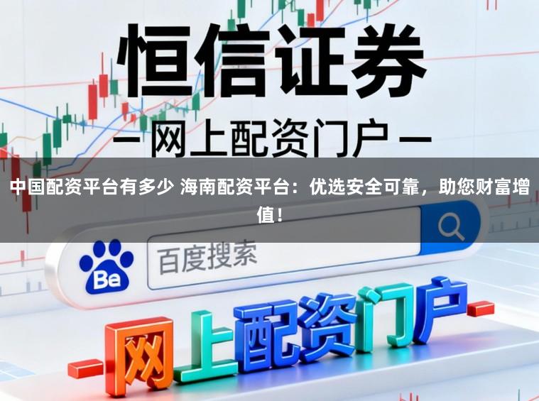 中国配资平台有多少 海南配资平台：优选安全可靠，助您财富增值！