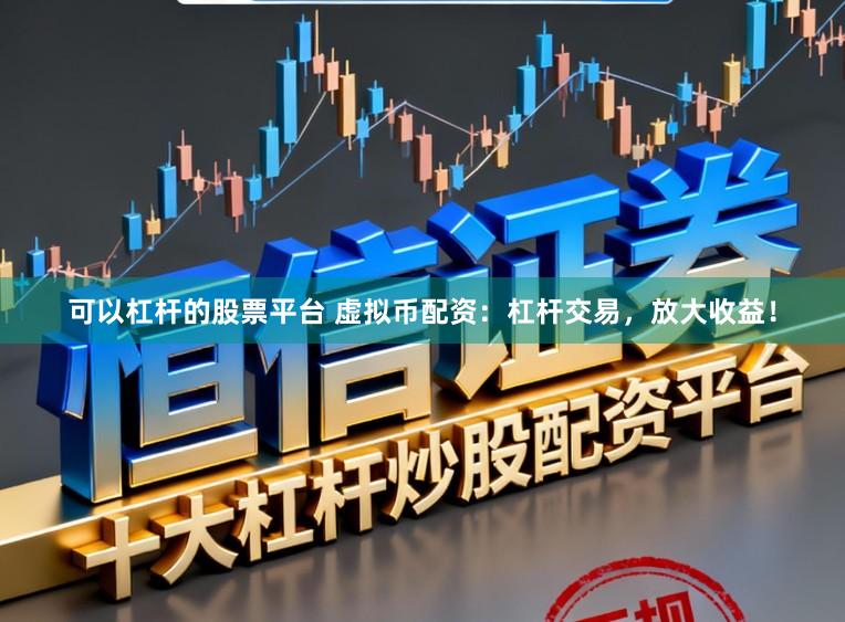 可以杠杆的股票平台 虚拟币配资：杠杆交易，放大收益！