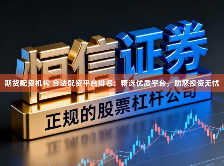 期货配资机构 合法配资平台排名:精选优质平台,助您投资无忧