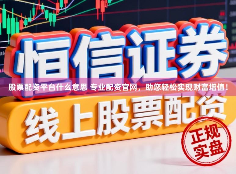 股票配资平台什么意思 专业配资官网，助您轻松实现财富增值！