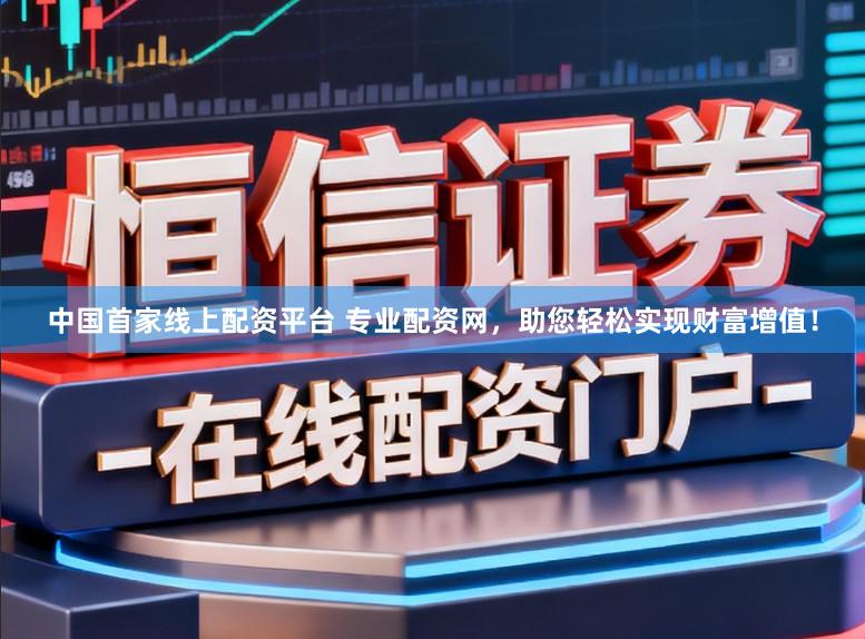 中国首家线上配资平台 专业配资网，助您轻松实现财富增值！