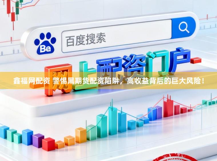 鑫福网配资 警惕黑期货配资陷阱，高收益背后的巨大风险！