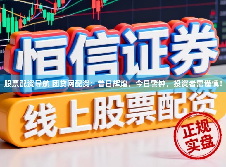 股票配资导航 团贷网配资：昔日辉煌，今日警钟，投资者需谨慎！