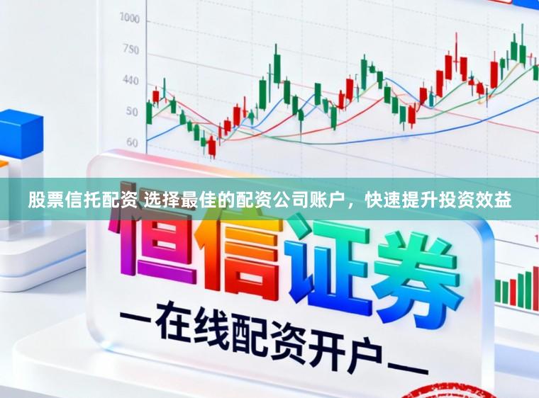 股票信托配资 选择最佳的配资公司账户,快速提升投资效益