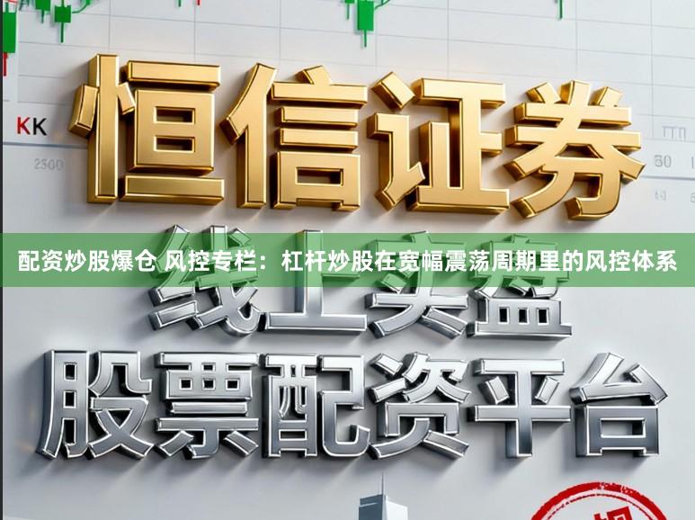 配资炒股爆仓 风控专栏:杠杆炒股在宽幅震荡周期里的风控体系
