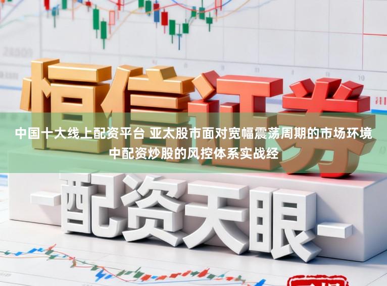 中国十大线上配资平台 亚太股市面对宽幅震荡周期的市场环境中配资炒股的风控体系实战经