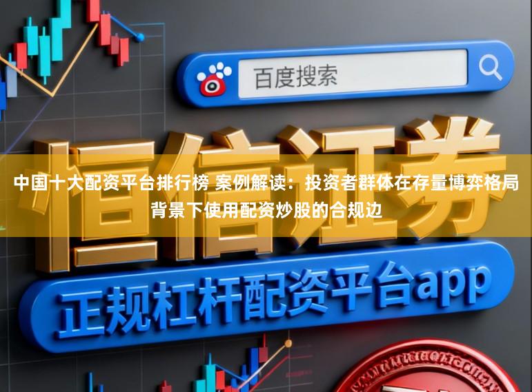 中国十大配资平台排行榜 案例解读:投资者群体在存量博弈格局背景下使用配资炒股的合规边