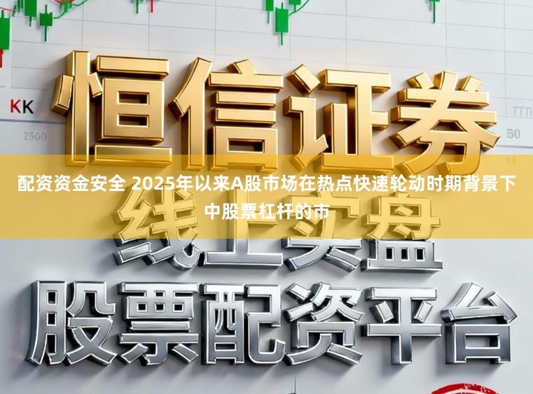 配资资金安全 2025年以来A股市场在热点快速轮动时期背景下中股票杠杆的市