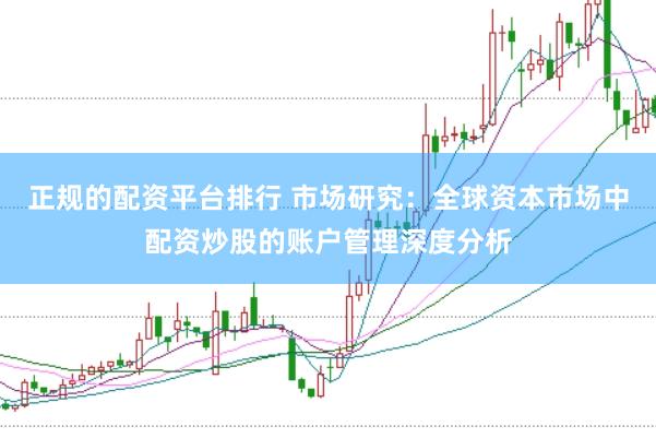 正规的配资平台排行 市场研究：全球资本市场中配资炒股的账户管理深度分析