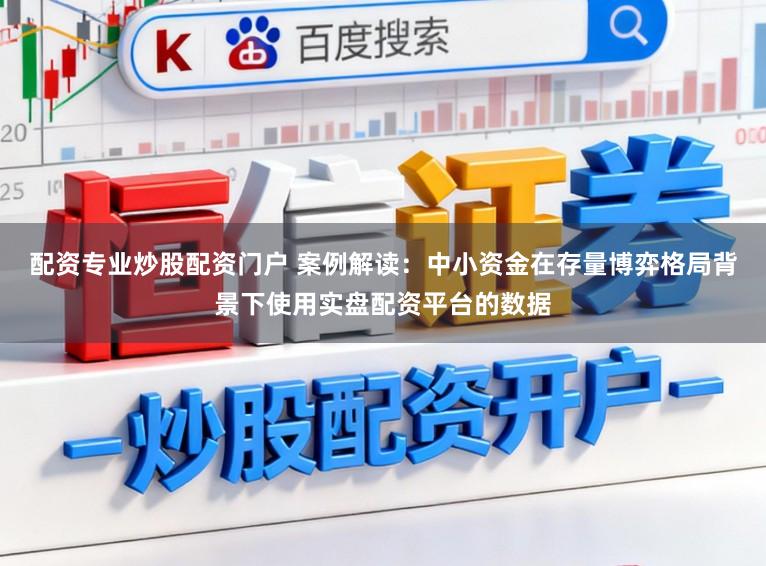 配资专业炒股配资门户 案例解读：中小资金在存量博弈格局背景下使用实盘配资平台的数据