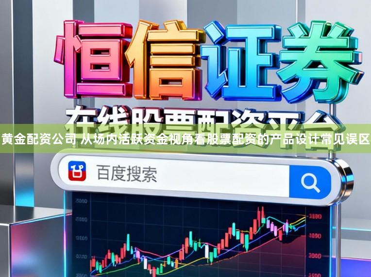 黄金配资公司 从场内活跃资金视角看股票配资的产品设计常见误区