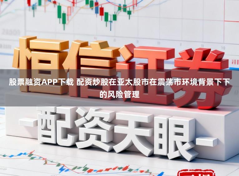 股票融资APP下载 配资炒股在亚太股市在震荡市环境背景下下的风险管理
