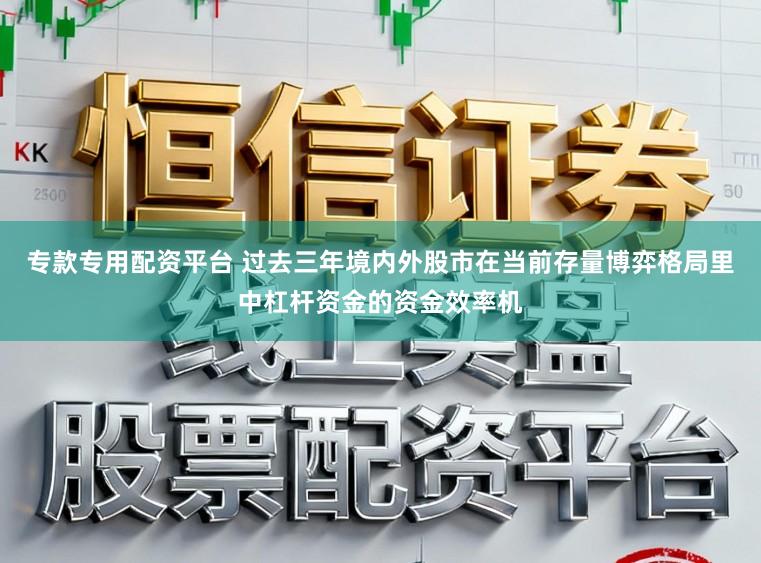 专款专用配资平台 过去三年境内外股市在当前存量博弈格局里中杠杆资金的资金效率机