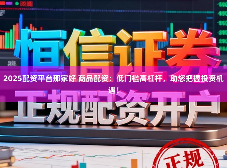 2025配资平台那家好 商品配资：低门槛高杠杆，助您把握投资机遇！