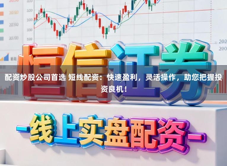 配资炒股公司首选 短线配资：快速盈利，灵活操作，助您把握投资良机！
