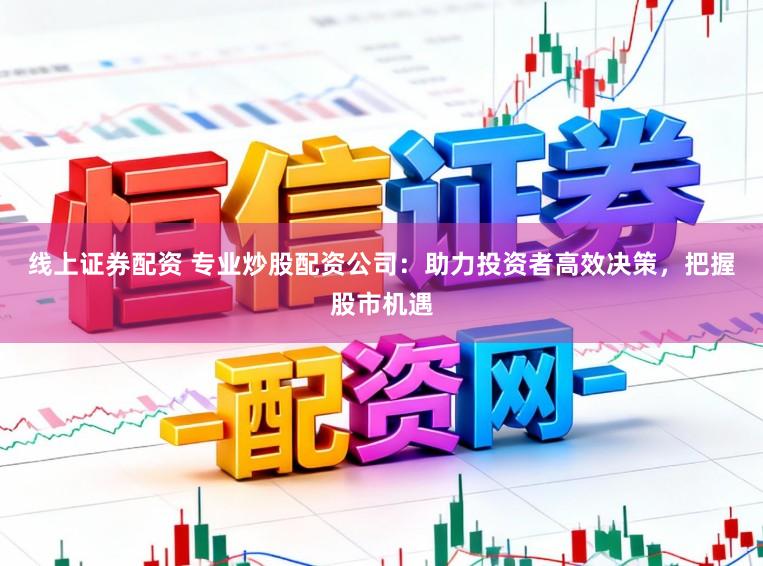 线上证券配资 专业炒股配资公司：助力投资者高效决策，把握股市机遇