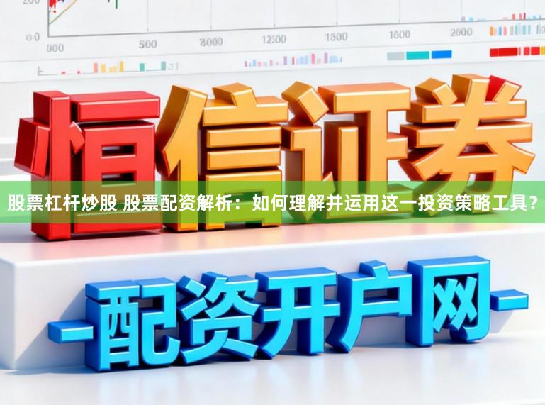 股票杠杆炒股 股票配资解析：如何理解并运用这一投资策略工具？