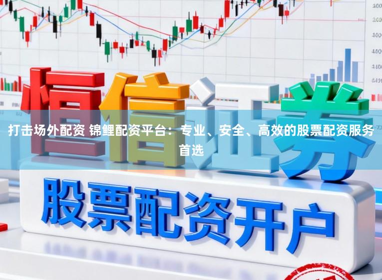 打击场外配资 锦鲤配资平台：专业、安全、高效的股票配资服务首选
