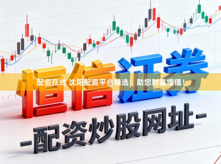 配资在线 沈阳配资平台精选：助您财富增值！
