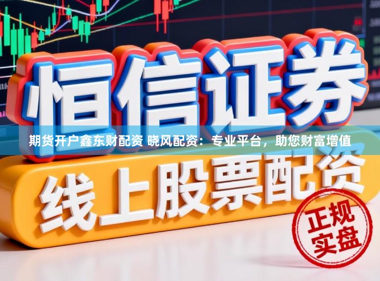 期货开户鑫东财配资 晓风配资：专业平台，助您财富增值