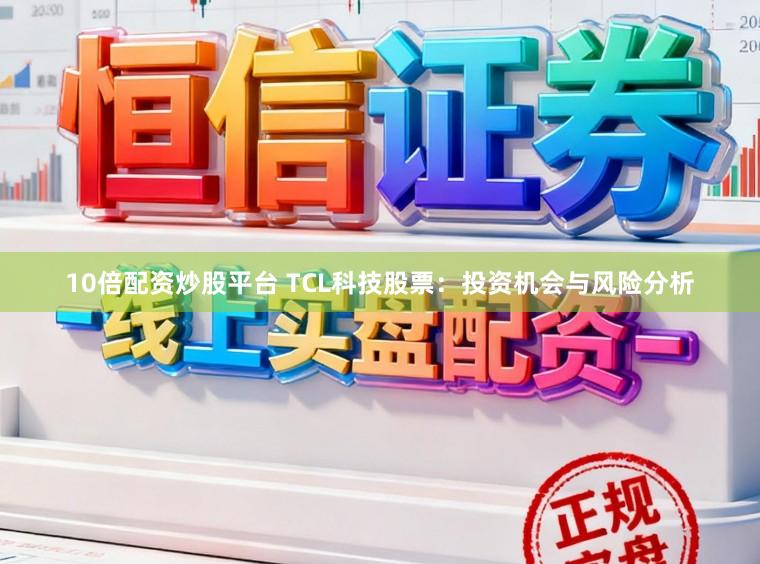 10倍配资炒股平台 TCL科技股票：投资机会与风险分析