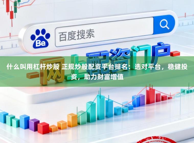 什么叫用杠杆炒股 正规炒股配资平台排名：选对平台，稳健投资，助力财富增值