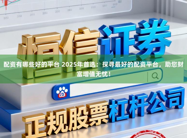 配资有哪些好的平台 2025年首选：探寻最好的配资平台，助您财富增值无忧！