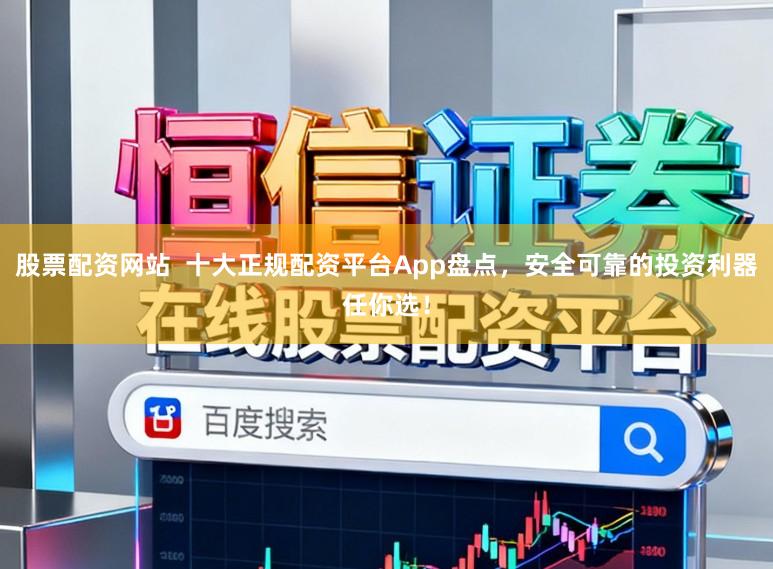 股票配资网站  十大正规配资平台App盘点，安全可靠的投资利器任你选！